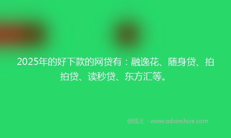 2025年的好下款的网贷有：融逸花、随身贷、拍拍贷、读秒贷、东方汇等。