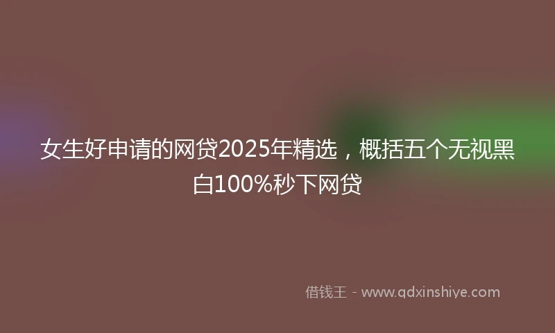 女生好申请的网贷2025年精选，概括五个无视黑白100%秒下网贷