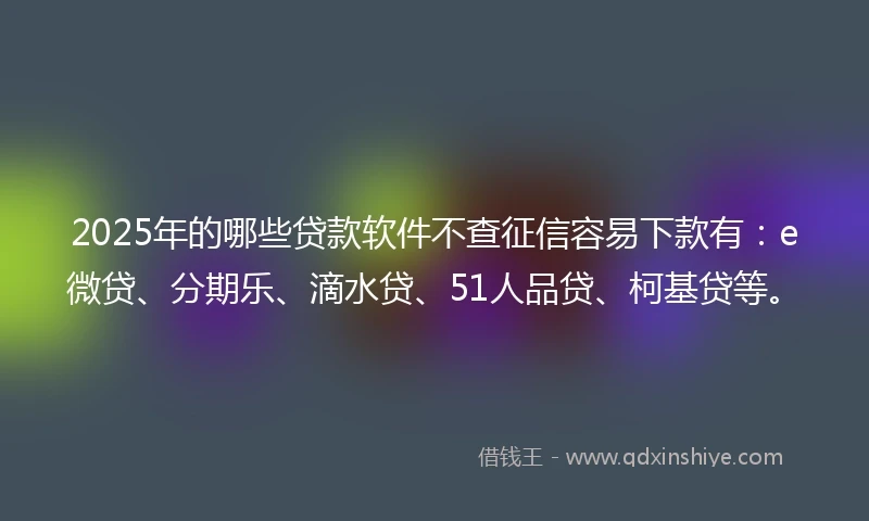 2025年的哪些贷款软件不查征信容易下款有：e微贷、分期乐、滴水贷、51人品贷、柯基贷等。