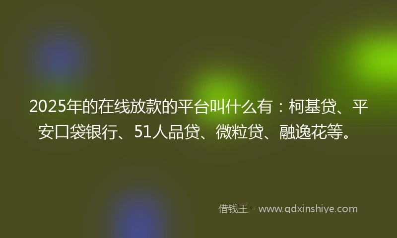 2025年的在线放款的平台叫什么有：柯基贷、平安口袋银行、51人品贷、微粒贷、融逸花等。