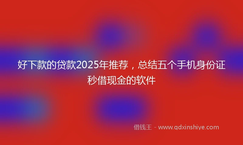 好下款的贷款2025年推荐,总结五个手机身份证秒借现金的软件