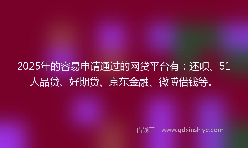 2025年的容易申请通过的网贷平台有：还呗、51人品贷、好期贷、京东金融、微博借钱等。