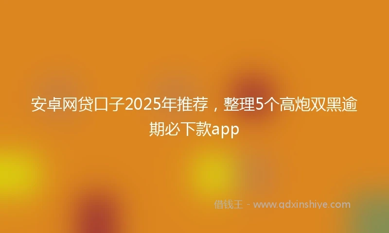 安卓网贷口子2025年推荐,整理5个高炮双黑逾期必下款app