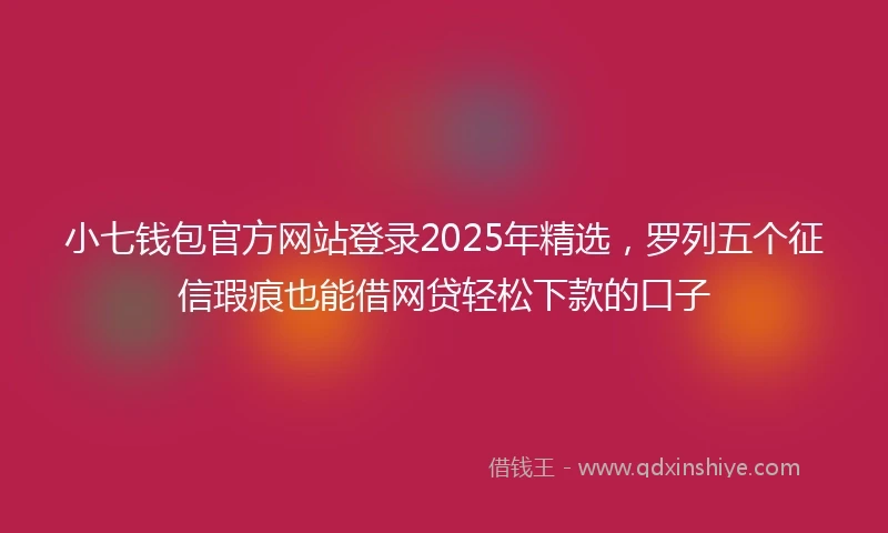 小七钱包官方网站登录2025年精选，罗列五个征信瑕疵也能借网贷轻松下款的口子