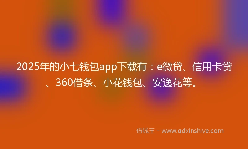2025年的小七钱包app下载有：e微贷、信用卡贷、360借条、小花钱包、安逸花等。