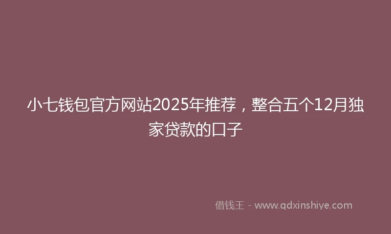 小七钱包官方网站2025年推荐，整合五个12月独家贷款的口子