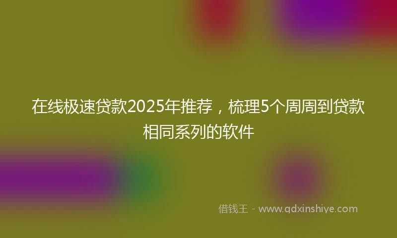 在线极速贷款2025年推荐，梳理5个周周到贷款相同系列的软件