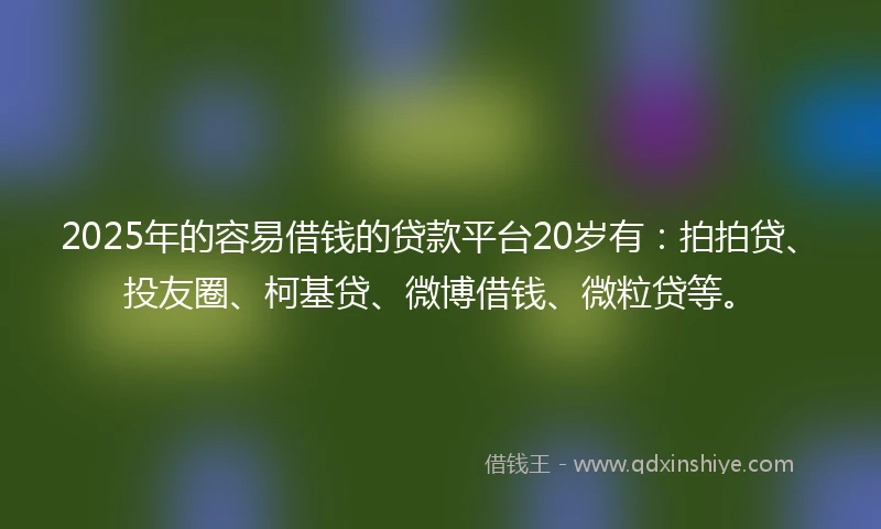 2025年的容易借钱的贷款平台20岁有：拍拍贷、投友圈、柯基贷、微博借钱、微粒贷等。