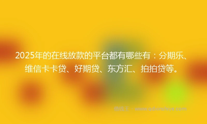 2025年的在线放款的平台都有哪些有：分期乐、维信卡卡贷、好期贷、东方汇、拍拍贷等。