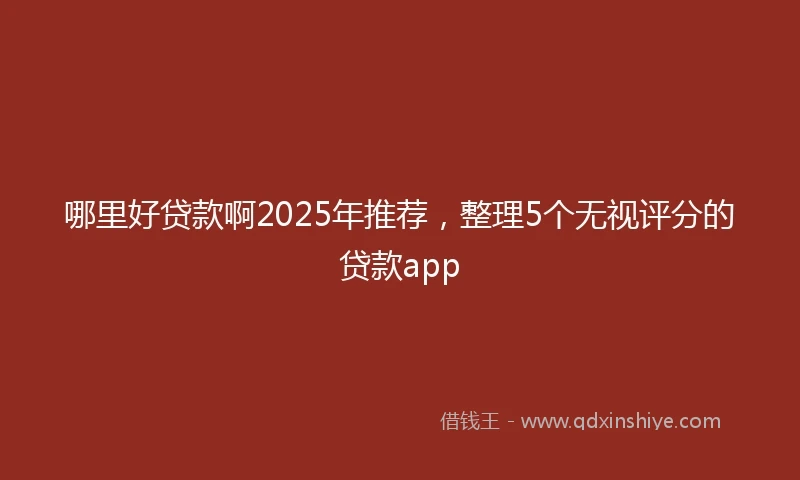 哪里好贷款啊2025年推荐，整理5个无视评分的贷款app