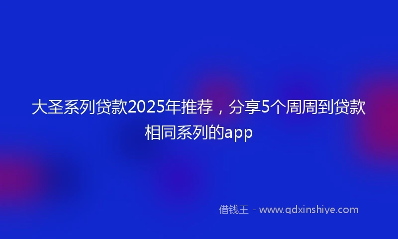 大圣系列贷款2025年推荐，分享5个周周到贷款相同系列的app