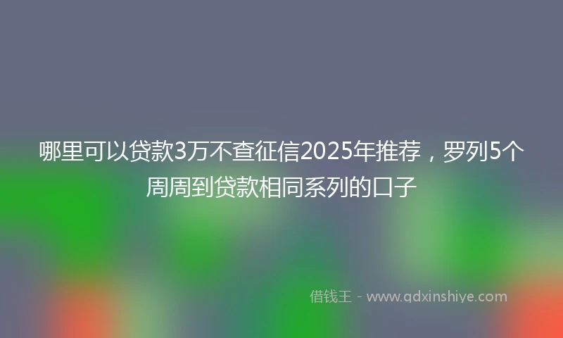 哪里可以贷款3万不查征信2025年推荐，罗列5个周周到贷款相同系列的口子