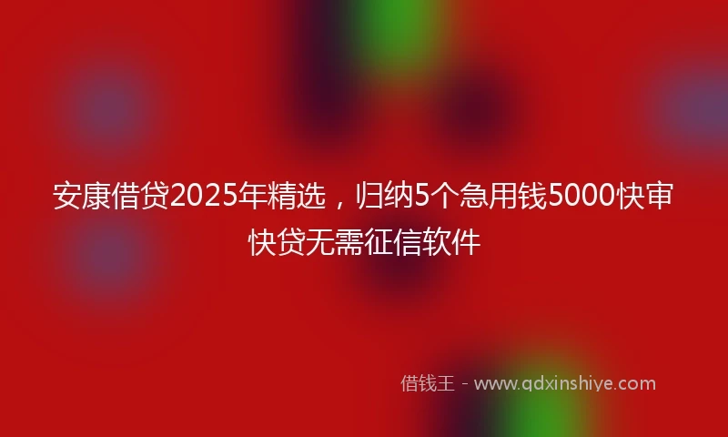 安康借贷2025年精选，归纳5个急用钱5000快审快贷无需征信软件
