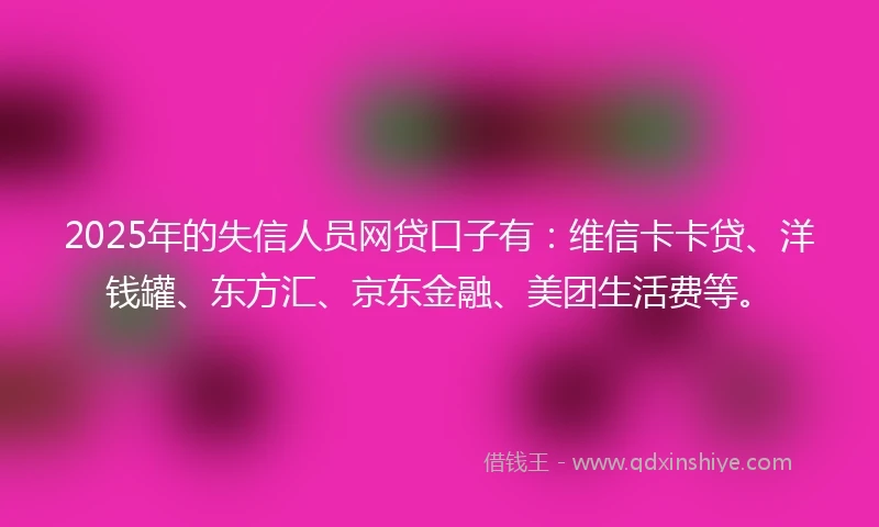 2025年的失信人员网贷口子有:维信卡卡贷、洋钱罐、东方汇、京东金融、美团生活费等。