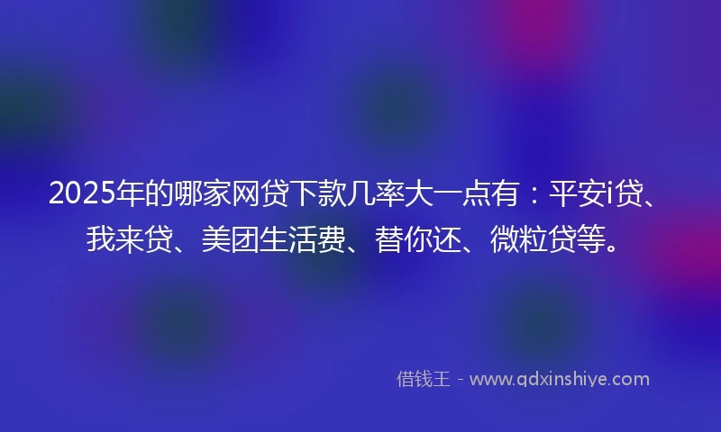 2025年的哪家网贷下款几率大一点有：平安i贷、我来贷、美团生活费、替你还、微粒贷等。