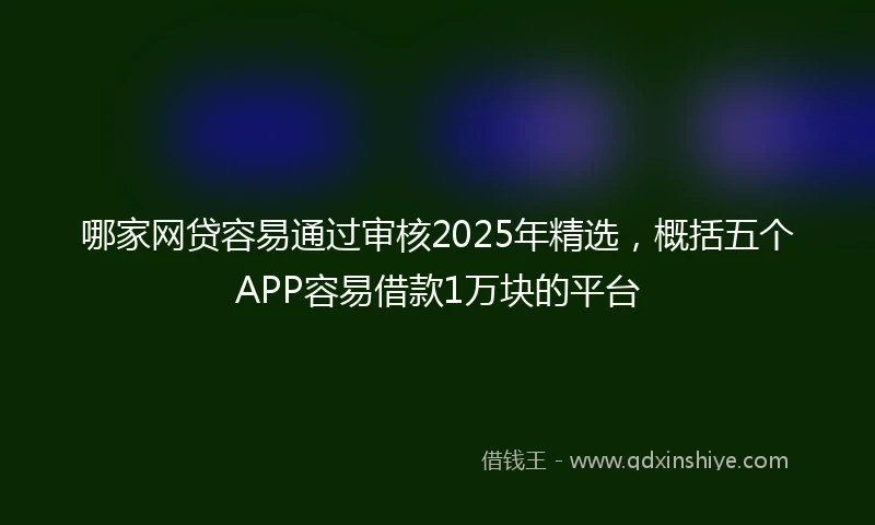 哪家网贷容易通过审核2025年精选，概括五个APP容易借款1万块的平台