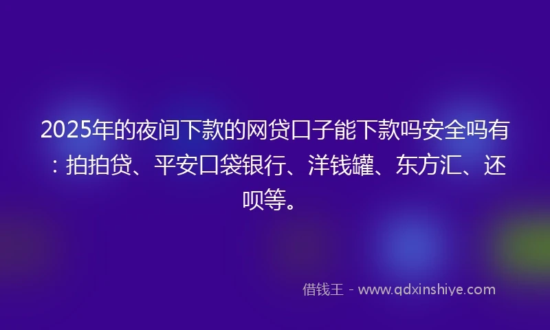 2025年的夜间下款的网贷口子能下款吗安全吗有：拍拍贷、平安口袋银行、洋钱罐、东方汇、还呗等。