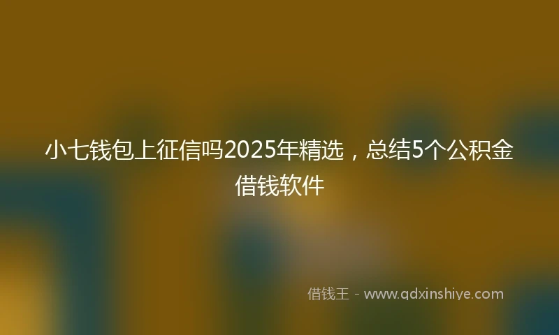 小七钱包上征信吗2025年精选，总结5个公积金借钱软件