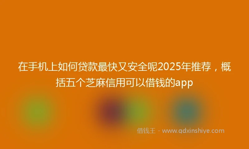 在手机上如何贷款最快又安全呢2025年推荐，概括五个芝麻信用可以借钱的app
