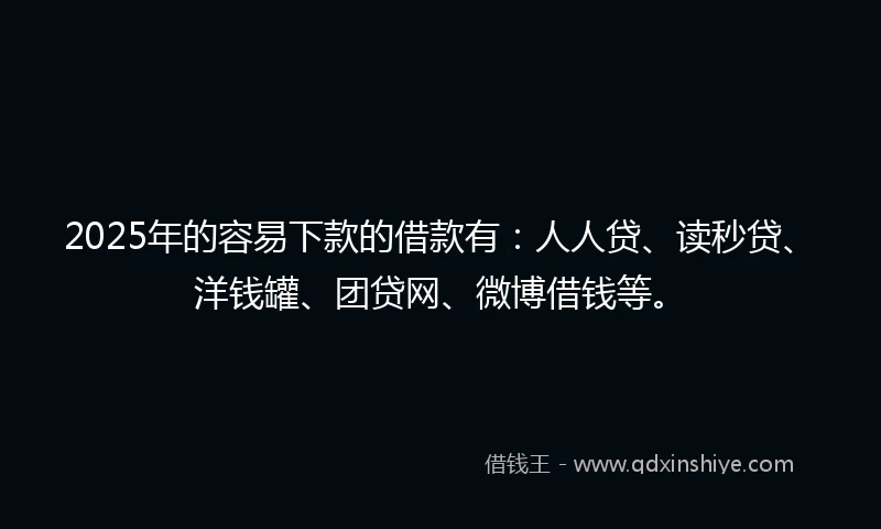 2025年的容易下款的借款有：人人贷、读秒贷、洋钱罐、团贷网、微博借钱等。