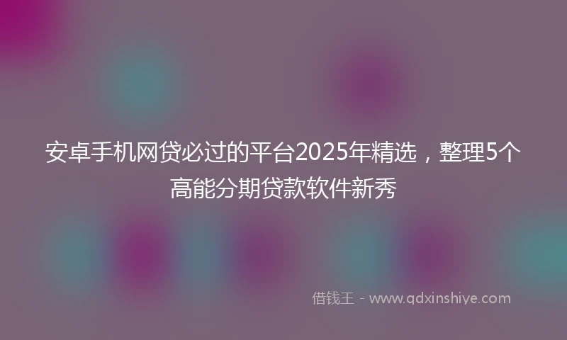 安卓手机网贷必过的平台2025年精选，整理5个高能分期贷款软件新秀