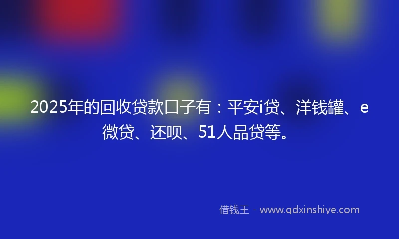 2025年的回收贷款口子有：平安i贷、洋钱罐、e微贷、还呗、51人品贷等。