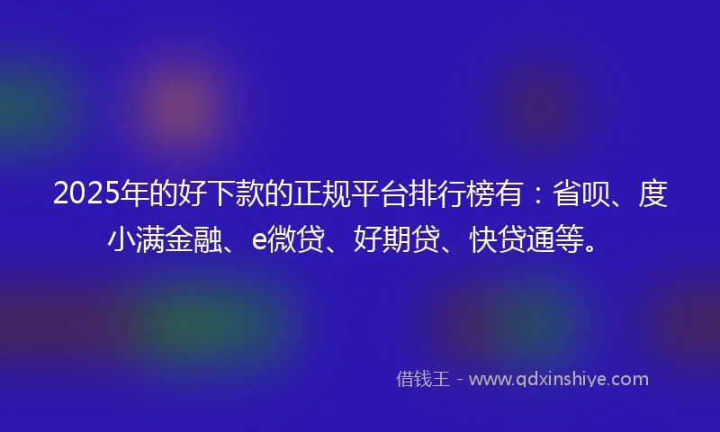 2025年的好下款的正规平台排行榜有：省呗、度小满金融、e微贷、好期贷、快贷通等。
