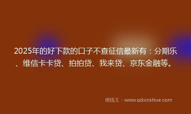 2025年的好下款的口子不查征信最新有：分期乐、维信卡卡贷、拍拍贷、我来贷、京东金融等。