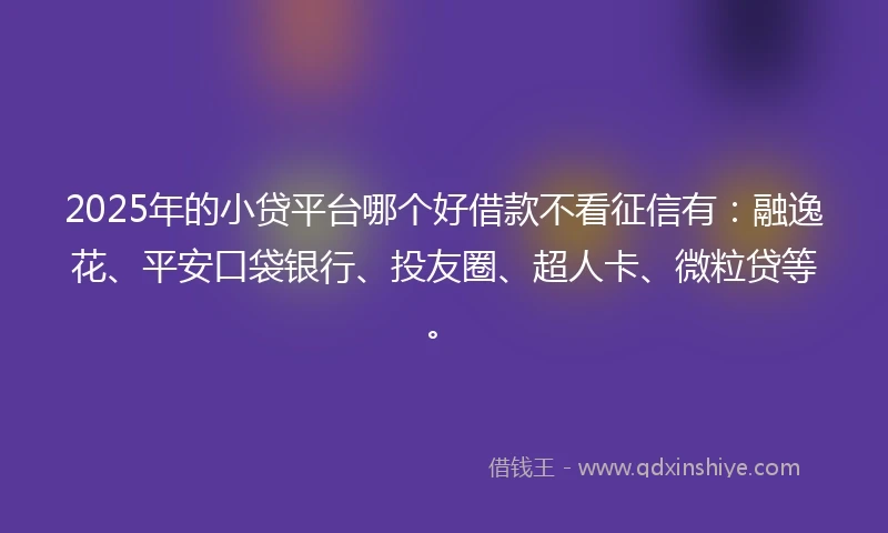 2025年的小贷平台哪个好借款不看征信有：融逸花、平安口袋银行、投友圈、超人卡、微粒贷等。