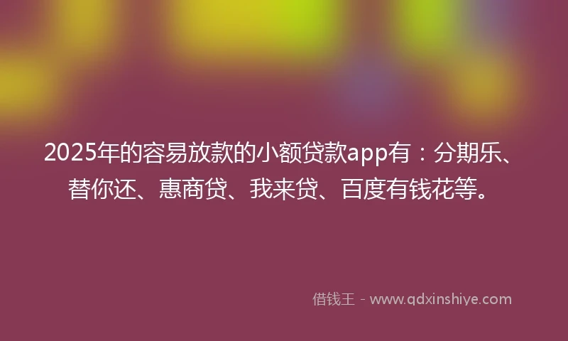 2025年的容易放款的小额贷款app有：分期乐、替你还、惠商贷、我来贷、百度有钱花等。