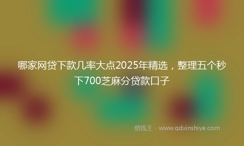 哪家网贷下款几率大点2025年精选，整理五个秒下700芝麻分贷款口子