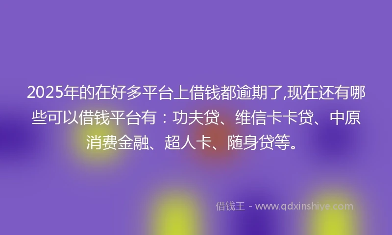 2025年的在好多平台上借钱都逾期了,现在还有哪些可以借钱平台有：功夫贷、维信卡卡贷、中原消费金融、超人卡、随身贷等。
