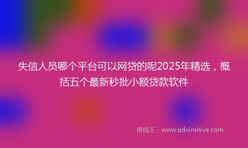 失信人员哪个平台可以网贷的呢2025年精选,概括五个最新秒批小额贷款软件