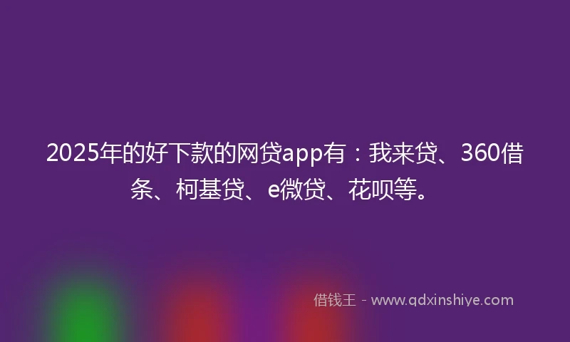 2025年的好下款的网贷app有:我来贷、360借条、柯基贷、e微贷、花呗等。