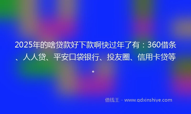 2025年的啥贷款好下款啊快过年了有：360借条、人人贷、平安口袋银行、投友圈、信用卡贷等。
