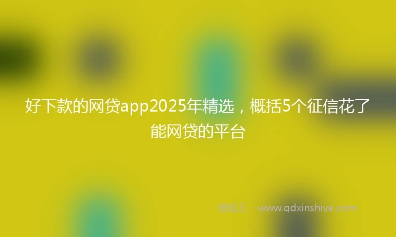 好下款的网贷app2025年精选,概括5个征信花了能网贷的平台