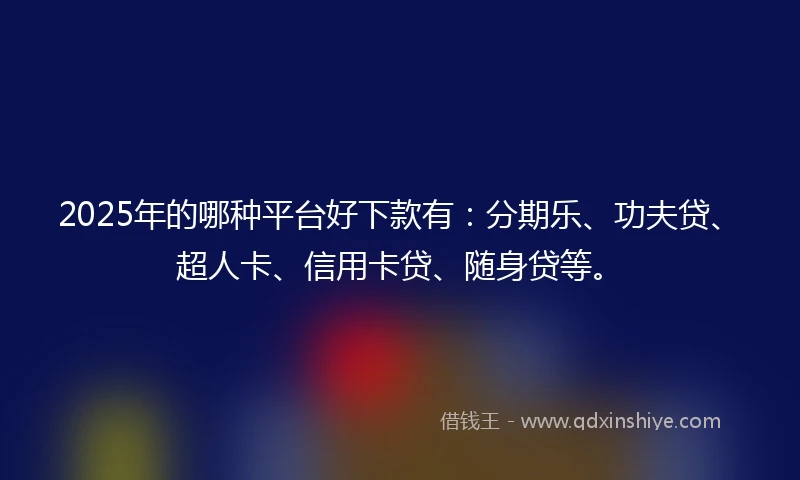 2025年的哪种平台好下款有：分期乐、功夫贷、超人卡、信用卡贷、随身贷等。