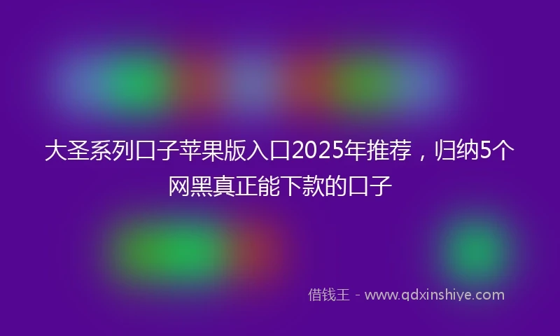 大圣系列口子苹果版入口2025年推荐,归纳5个网黑真正能下款的口子
