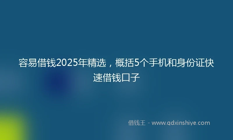 容易借钱2025年精选，概括5个手机和身份证快速借钱口子
