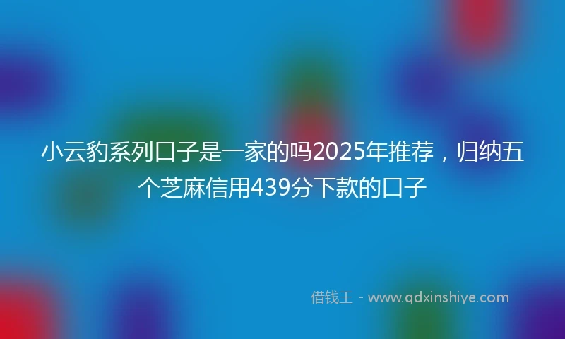 小云豹系列口子是一家的吗2025年推荐，归纳五个芝麻信用439分下款的口子