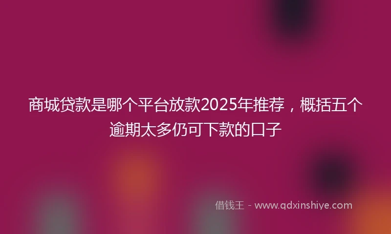 商城贷款是哪个平台放款2025年推荐，概括五个逾期太多仍可下款的口子
