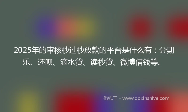 2025年的审核秒过秒放款的平台是什么有：分期乐、还呗、滴水贷、读秒贷、微博借钱等。