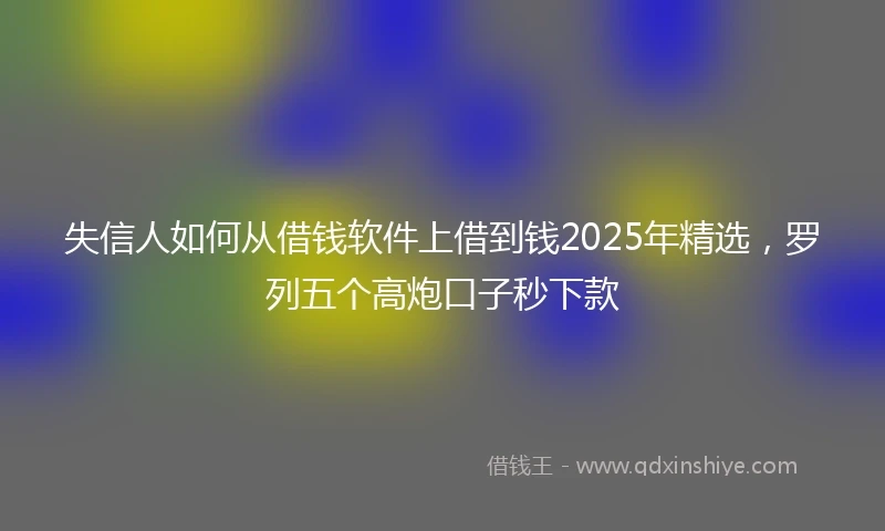 失信人如何从借钱软件上借到钱2025年精选，罗列五个高炮口子秒下款