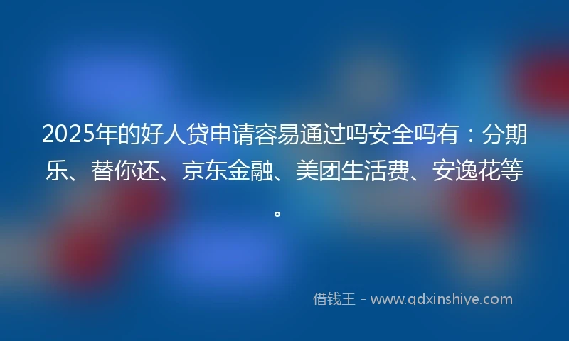 2025年的好人贷申请容易通过吗安全吗有：分期乐、替你还、京东金融、美团生活费、安逸花等。