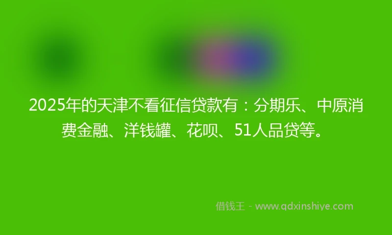 2025年的天津不看征信贷款有：分期乐、中原消费金融、洋钱罐、花呗、51人品贷等。