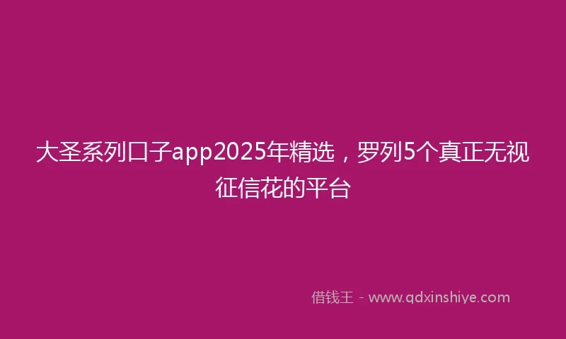 大圣系列口子app2025年精选,罗列5个真正无视征信花的平台