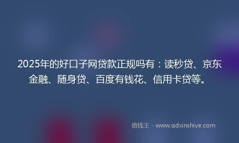 2025年的好口子网贷款正规吗有：读秒贷、京东金融、随身贷、百度有钱花、信用卡贷等。