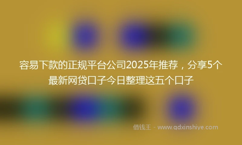 容易下款的正规平台公司2025年推荐，分享5个最新网贷口子今日整理这五个口子