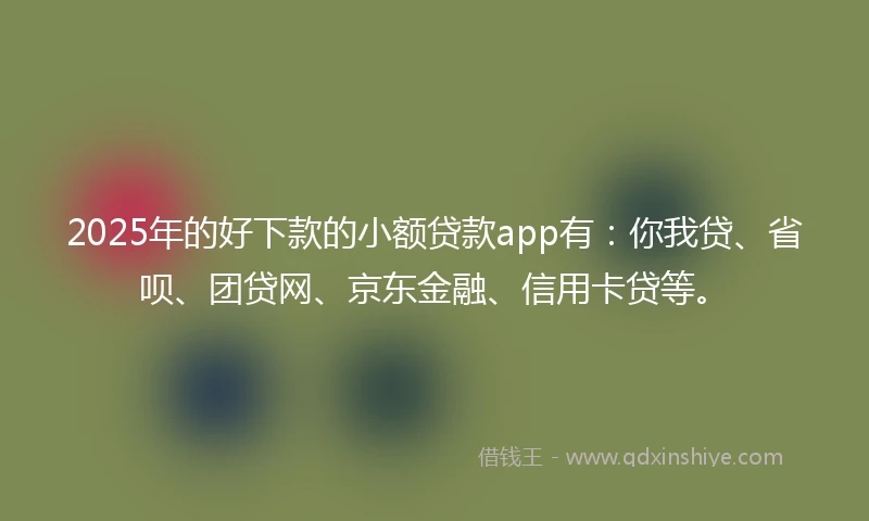 2025年的好下款的小额贷款app有：你我贷、省呗、团贷网、京东金融、信用卡贷等。