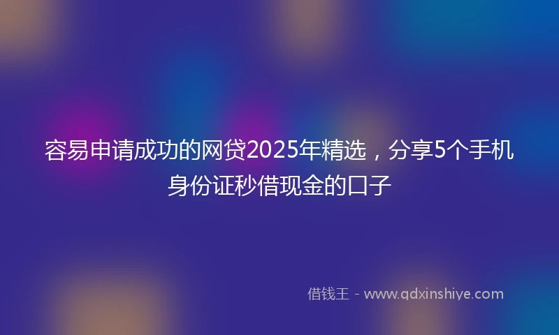 容易申请成功的网贷2025年精选，分享5个手机身份证秒借现金的口子